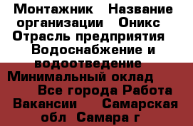 Монтажник › Название организации ­ Оникс › Отрасль предприятия ­ Водоснабжение и водоотведение › Минимальный оклад ­ 60 000 - Все города Работа » Вакансии   . Самарская обл.,Самара г.